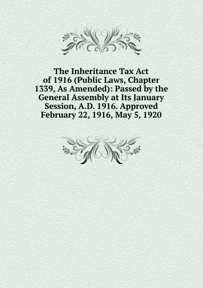 Обложка книги The Inheritance Tax Act of 1916 (Public Laws, Chapter 1339, As Amended): Passed by the General Assembly at Its January Session, A.D. 1916. Approved February 22, 1916, May 5, 1920, 