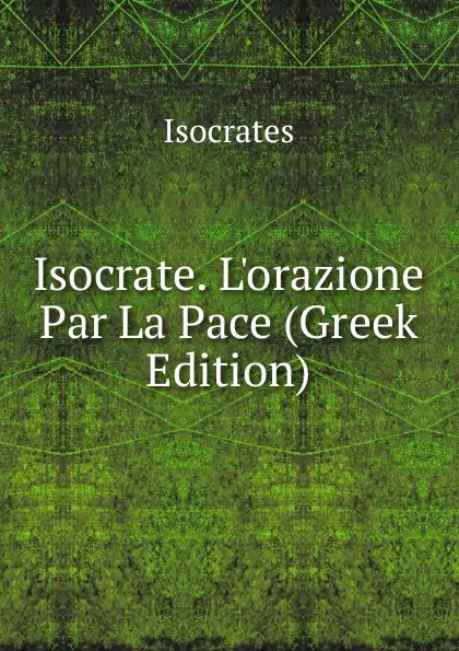 Обложка книги Isocrate. L.orazione Par La Pace (Greek Edition), Isocrates