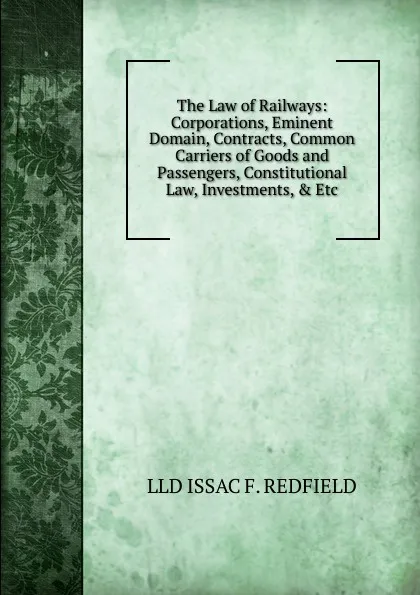 Обложка книги The Law of Railways: Corporations, Eminent Domain, Contracts, Common Carriers of Goods and Passengers, Constitutional Law, Investments, . Etc., Isaac Fletcher Redfield