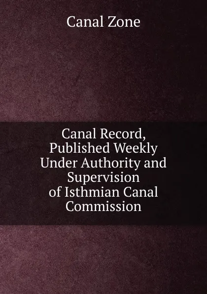 Обложка книги Canal Record, Published Weekly Under Authority and Supervision of Isthmian Canal Commission, Canal Zone