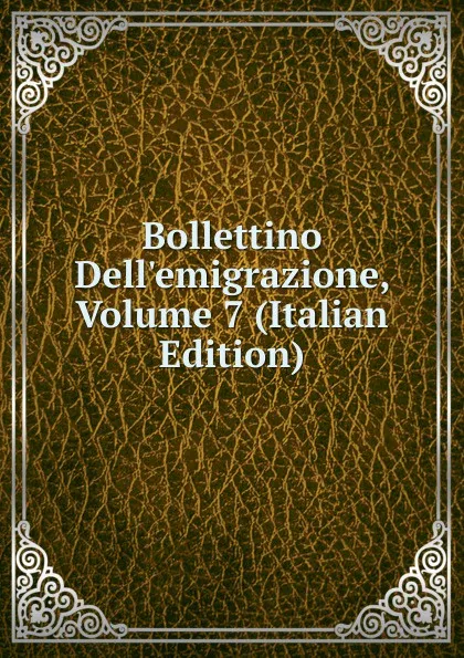 Обложка книги Bollettino Dell.emigrazione, Volume 7 (Italian Edition), 