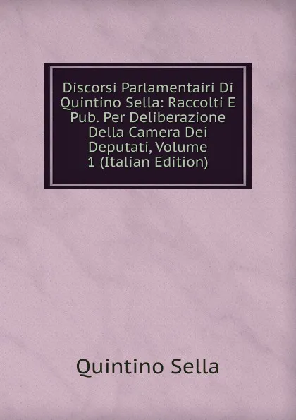 Обложка книги Discorsi Parlamentairi Di Quintino Sella: Raccolti E Pub. Per Deliberazione Della Camera Dei Deputati, Volume 1 (Italian Edition), Quintino Sella