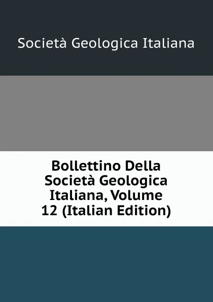 Обложка книги Bollettino Della Societa Geologica Italiana, Volume 12 (Italian Edition), Società geologica italiana