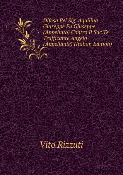 Обложка книги Difesa Pel Sig. Aquilina Giuseppe Fu Giuseppe (Appellato) Contro Il Sac.Te Trafficante Angelo (Appellante) (Italian Edition), Vito Rizzuti