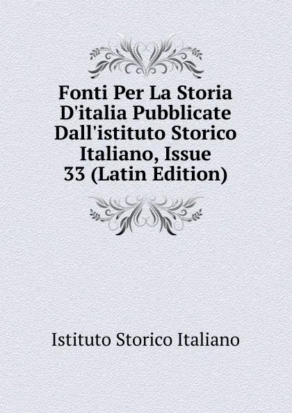 Обложка книги Fonti Per La Storia D.italia Pubblicate Dall.istituto Storico Italiano, Issue 33 (Latin Edition), Istituto storico italiano