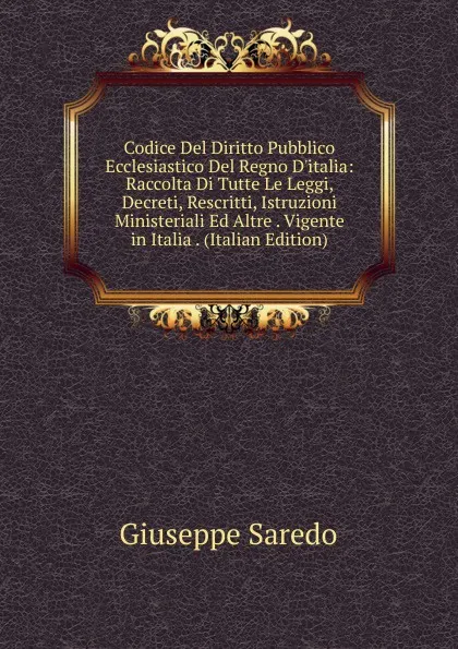 Обложка книги Codice Del Diritto Pubblico Ecclesiastico Del Regno D.italia: Raccolta Di Tutte Le Leggi, Decreti, Rescritti, Istruzioni Ministeriali Ed Altre . Vigente in Italia . (Italian Edition), Giuseppe Saredo