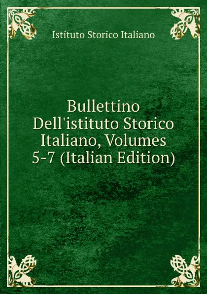 Обложка книги Bullettino Dell.istituto Storico Italiano, Volumes 5-7 (Italian Edition), Istituto storico italiano