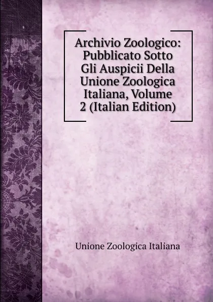 Обложка книги Archivio Zoologico: Pubblicato Sotto Gli Auspicii Della Unione Zoologica Italiana, Volume 2 (Italian Edition), Unione zoologica italiana