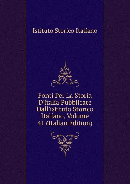 Обложка книги Fonti Per La Storia D.italia Pubblicate Dall.istituto Storico Italiano, Volume 41 (Italian Edition), Istituto storico italiano