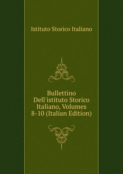 Обложка книги Bullettino Dell.istituto Storico Italiano, Volumes 8-10 (Italian Edition), Istituto storico italiano