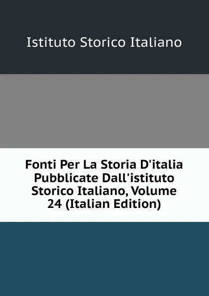 Обложка книги Fonti Per La Storia D.italia Pubblicate Dall.istituto Storico Italiano, Volume 24 (Italian Edition), Istituto storico italiano