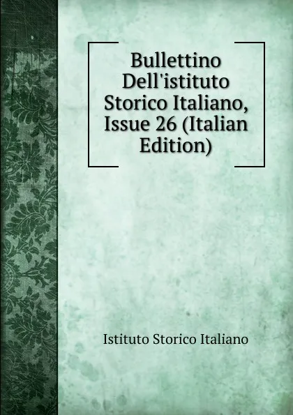 Обложка книги Bullettino Dell.istituto Storico Italiano, Issue 26 (Italian Edition), Istituto storico italiano