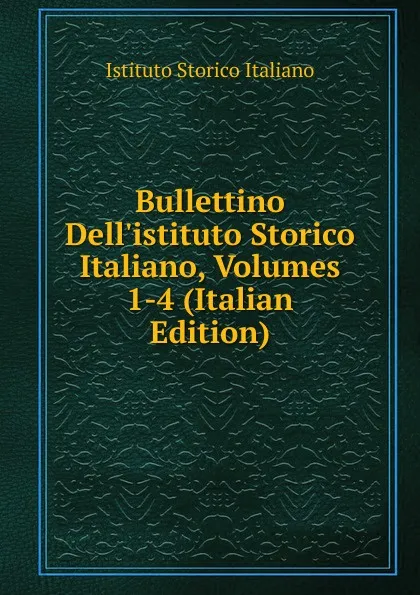 Обложка книги Bullettino Dell.istituto Storico Italiano, Volumes 1-4 (Italian Edition), Istituto storico italiano