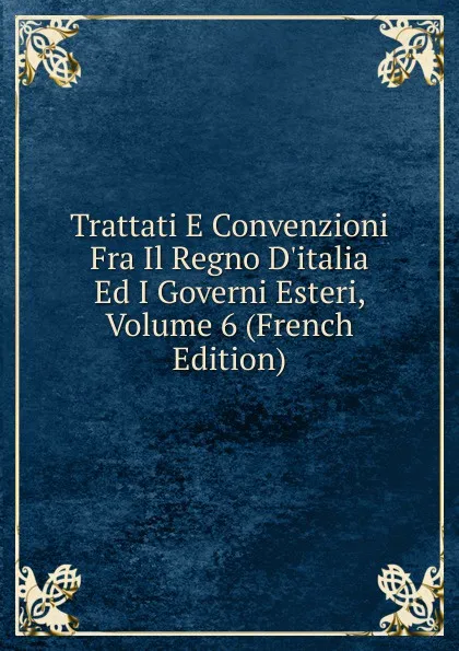 Обложка книги Trattati E Convenzioni Fra Il Regno D.italia Ed I Governi Esteri, Volume 6 (French Edition), 