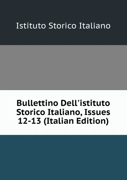 Обложка книги Bullettino Dell.istituto Storico Italiano, Issues 12-13 (Italian Edition), Istituto storico italiano