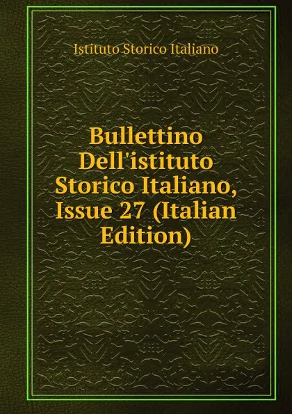 Обложка книги Bullettino Dell.istituto Storico Italiano, Issue 27 (Italian Edition), Istituto storico italiano