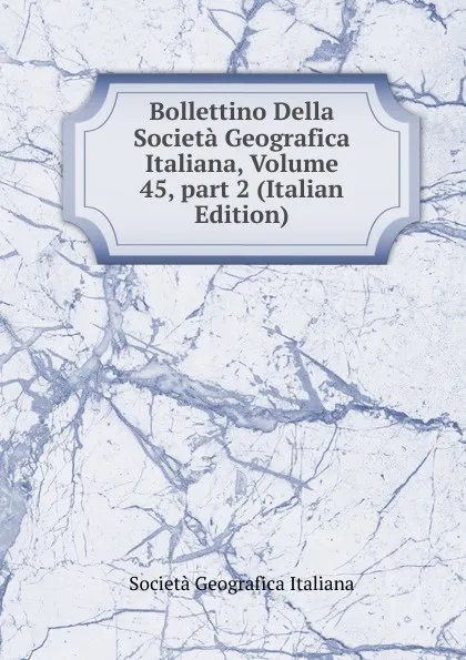 Обложка книги Bollettino Della Societa Geografica Italiana, Volume 45,.part 2 (Italian Edition), Società geografica italiana