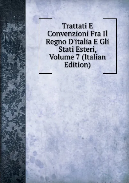 Обложка книги Trattati E Convenzioni Fra Il Regno D.italia E Gli Stati Esteri, Volume 7 (Italian Edition), 