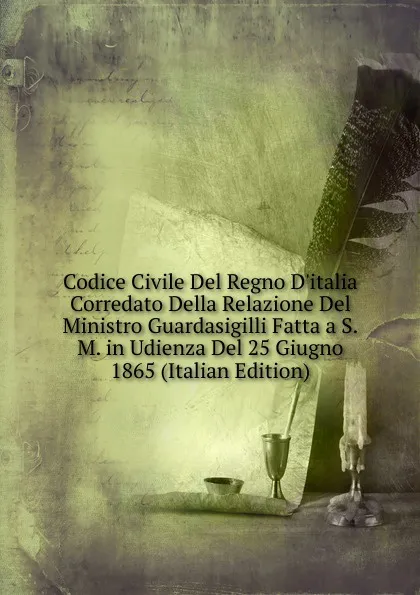 Обложка книги Codice Civile Del Regno D.italia Corredato Della Relazione Del Ministro Guardasigilli Fatta a S.M. in Udienza Del 25 Giugno 1865 (Italian Edition), 