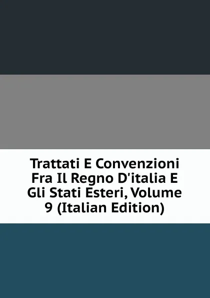 Обложка книги Trattati E Convenzioni Fra Il Regno D.italia E Gli Stati Esteri, Volume 9 (Italian Edition), 