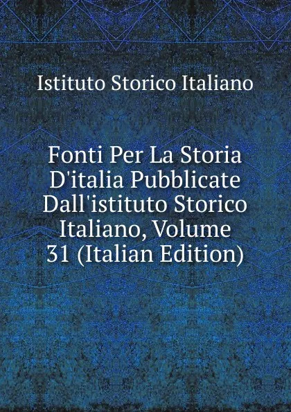 Обложка книги Fonti Per La Storia D.italia Pubblicate Dall.istituto Storico Italiano, Volume 31 (Italian Edition), Istituto storico italiano