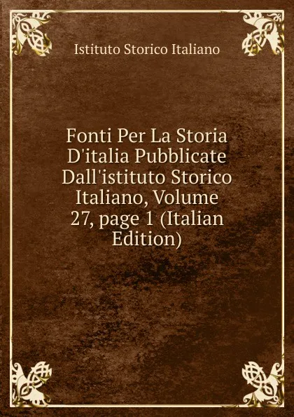 Обложка книги Fonti Per La Storia D.italia Pubblicate Dall.istituto Storico Italiano, Volume 27,.page 1 (Italian Edition), Istituto storico italiano