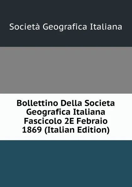 Обложка книги Bollettino Della Societa Geografica Italiana Fascicolo 2E Febraio 1869 (Italian Edition), Società geografica italiana