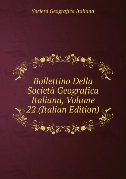 Обложка книги Bollettino Della Societa Geografica Italiana, Volume 22 (Italian Edition), Società geografica italiana