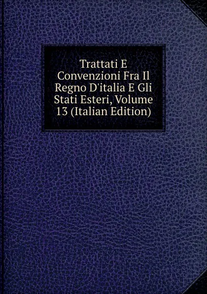 Обложка книги Trattati E Convenzioni Fra Il Regno D.italia E Gli Stati Esteri, Volume 13 (Italian Edition), 