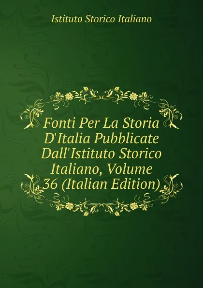 Обложка книги Fonti Per La Storia D.Italia Pubblicate Dall.Istituto Storico Italiano, Volume 36 (Italian Edition), Istituto storico italiano