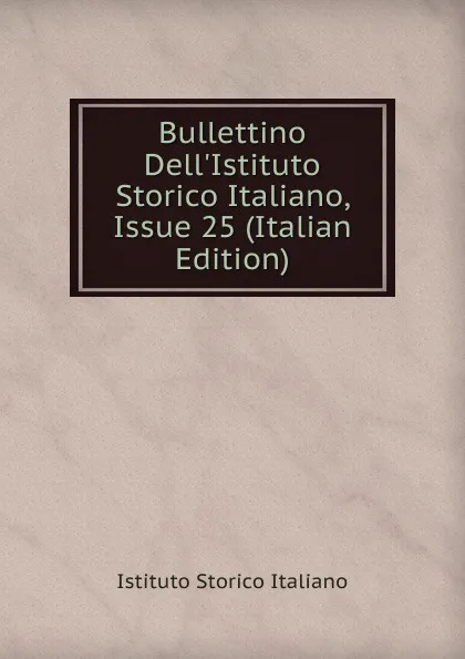 Обложка книги Bullettino Dell.Istituto Storico Italiano, Issue 25 (Italian Edition), Istituto storico italiano