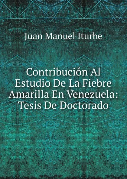 Обложка книги Contribucion Al Estudio De La Fiebre Amarilla En Venezuela: Tesis De Doctorado, Juan Manuel Iturbe