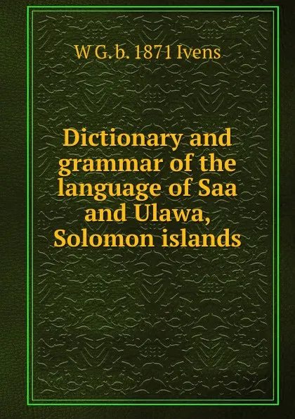 Обложка книги Dictionary and grammar of the language of Saa and Ulawa, Solomon islands, W G. b. 1871 Ivens