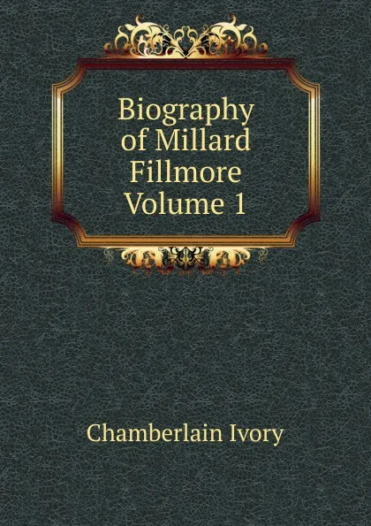 Обложка книги Biography of Millard Fillmore Volume 1, Chamberlain Ivory