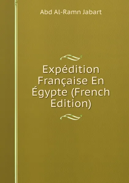 Обложка книги Expedition Francaise En Egypte (French Edition), Abd al-Ramn Jabart