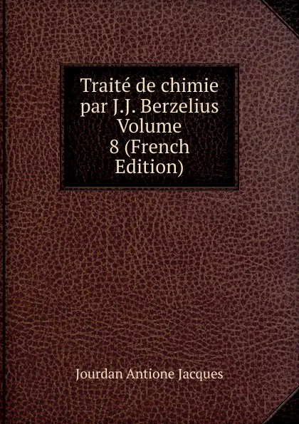 Обложка книги Traite de chimie par J.J. Berzelius Volume 8 (French Edition), Jourdan Antione Jacques