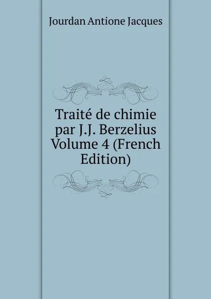 Обложка книги Traite de chimie par J.J. Berzelius Volume 4 (French Edition), Jourdan Antione Jacques