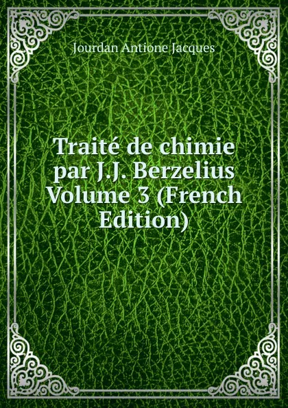 Обложка книги Traite de chimie par J.J. Berzelius Volume 3 (French Edition), Jourdan Antione Jacques