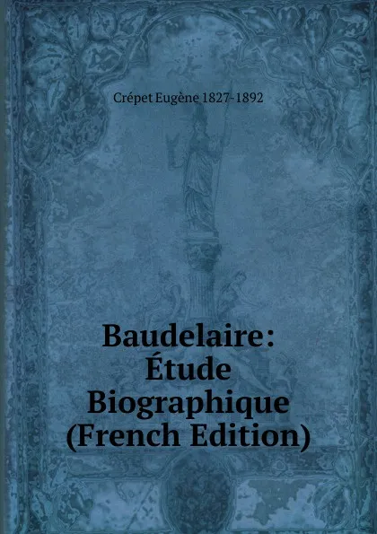 Обложка книги Baudelaire: Etude Biographique (French Edition), Crépet Eugène 1827-1892