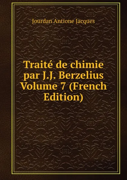 Обложка книги Traite de chimie par J.J. Berzelius Volume 7 (French Edition), Jourdan Antione Jacques