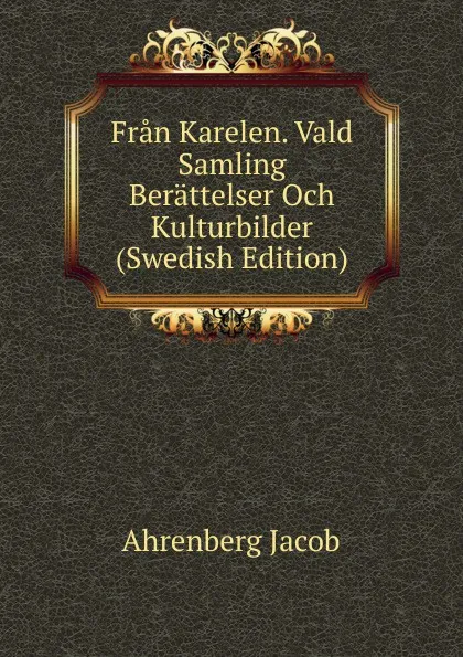 Обложка книги Fran Karelen. Vald Samling Berattelser Och Kulturbilder (Swedish Edition), Ahrenberg Jacob