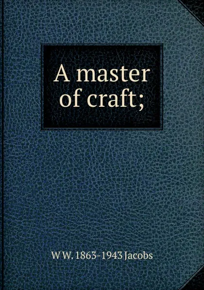 Обложка книги A master of craft;, W W. 1863-1943 Jacobs