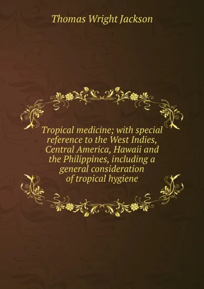 Обложка книги Tropical medicine; with special reference to the West Indies, Central America, Hawaii and the Philippines, including a general consideration of tropical hygiene, Thomas Wright Jackson