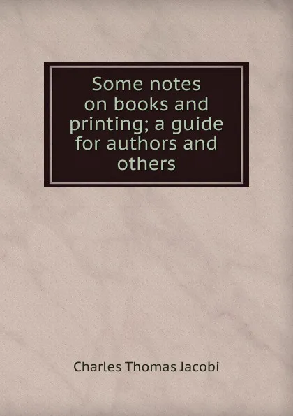 Обложка книги Some notes on books and printing; a guide for authors and others, Charles Thomas Jacobi