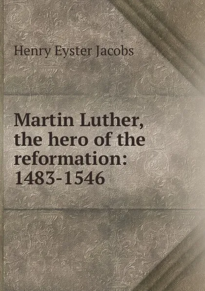 Обложка книги Martin Luther, the hero of the reformation: 1483-1546, Henry Eyster Jacobs
