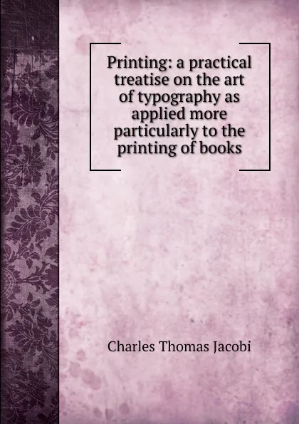 Обложка книги Printing: a practical treatise on the art of typography as applied more particularly to the printing of books, Charles Thomas Jacobi