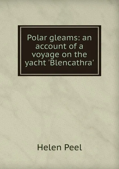 Обложка книги Polar gleams: an account of a voyage on the yacht .Blencathra., Helen Peel