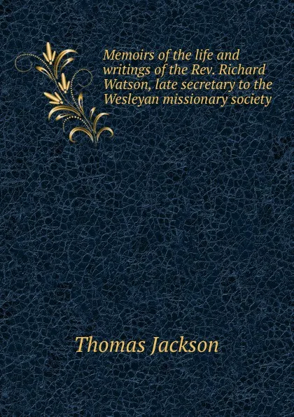 Обложка книги Memoirs of the life and writings of the Rev. Richard Watson, late secretary to the Wesleyan missionary society, Thomas Jackson