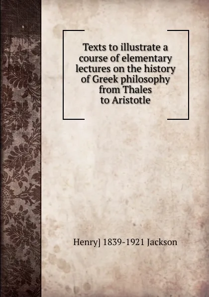 Обложка книги Texts to illustrate a course of elementary lectures on the history of Greek philosophy from Thales to Aristotle, Henry] 1839-1921 Jackson