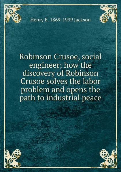 Обложка книги Robinson Crusoe, social engineer; how the discovery of Robinson Crusoe solves the labor problem and opens the path to industrial peace, Henry E. 1869-1939 Jackson